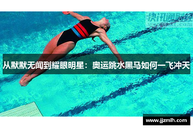 从默默无闻到耀眼明星：奥运跳水黑马如何一飞冲天