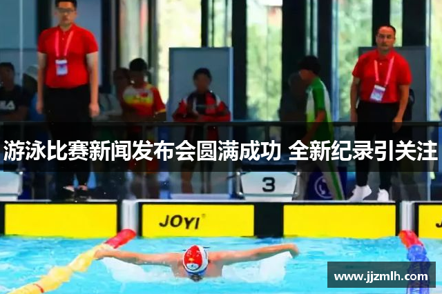 游泳比赛新闻发布会圆满成功 全新纪录引关注