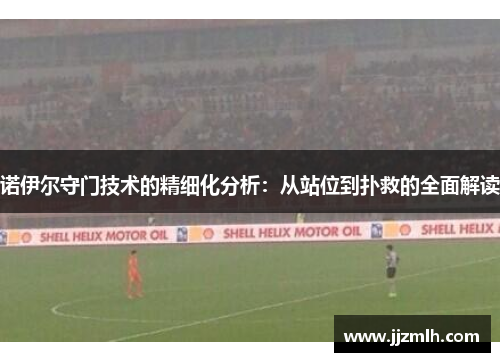诺伊尔守门技术的精细化分析：从站位到扑救的全面解读
