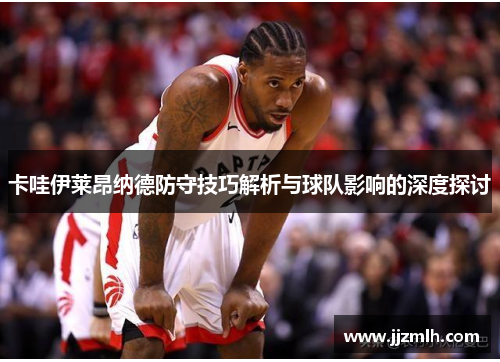 卡哇伊莱昂纳德防守技巧解析与球队影响的深度探讨