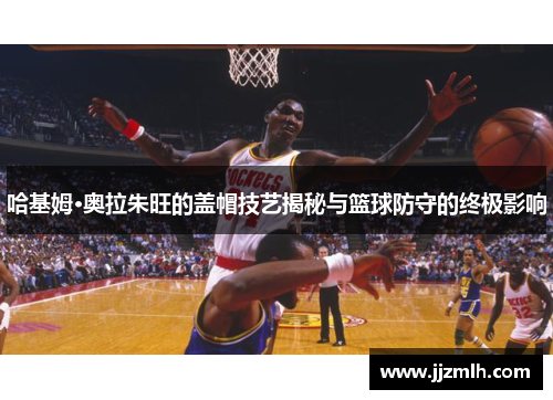 哈基姆·奥拉朱旺的盖帽技艺揭秘与篮球防守的终极影响
