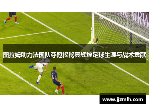 图拉姆助力法国队夺冠揭秘其辉煌足球生涯与战术贡献