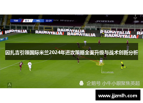 因扎吉引领国际米兰2024年进攻策略全面升级与战术创新分析