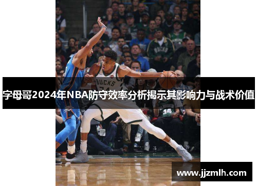 字母哥2024年NBA防守效率分析揭示其影响力与战术价值